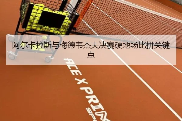 阿尔卡拉斯与梅德韦杰夫决赛硬地场比拼关键点